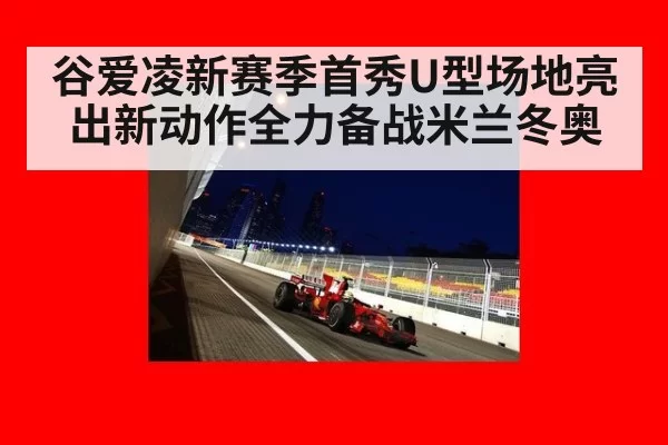 谷爱凌新赛季首秀U型场地亮出新动作全力备战米兰冬奥