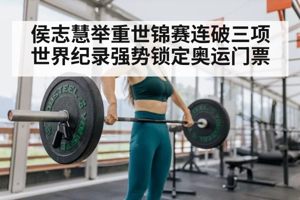 侯志慧举重世锦赛连破三项世界纪录强势锁定奥运门票