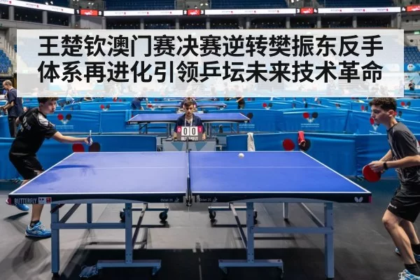 王楚钦澳门赛决赛逆转樊振东反手体系再进化引领乒坛未来技术革命