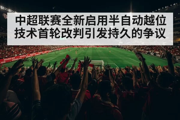 中超联赛全新启用半自动越位技术首轮改判引发持久的争议