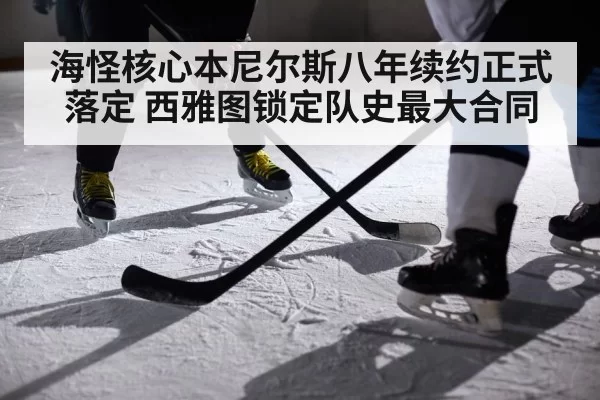 海怪核心本尼尔斯八年续约正式落定 西雅图锁定队史最大合同