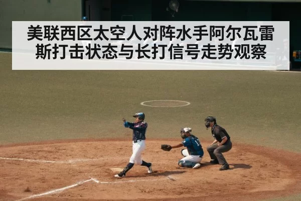 美联西区太空人对阵水手阿尔瓦雷斯打击状态与长打信号走势观察