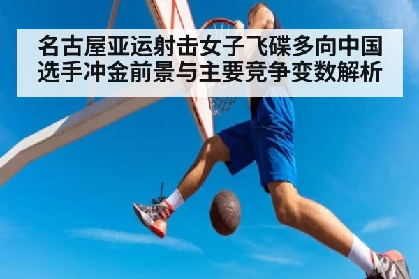 名古屋亚运射击女子飞碟多向中国选手冲金前景与主要竞争变数解析